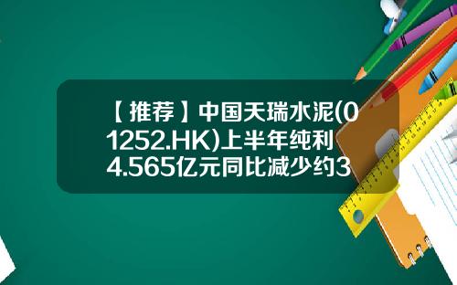 【推荐】中国天瑞水泥(01252.HK)上半年纯利4.565亿元同比减少约39.3%-天瑞水泥多少钱一吨