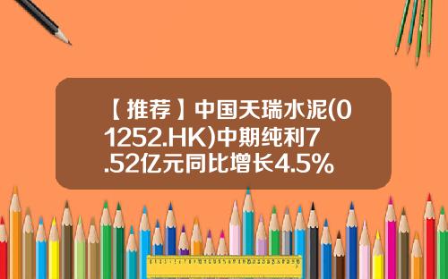 【推荐】中国天瑞水泥(01252.HK)中期纯利7.52亿元同比增长4.5%-天瑞水泥一袋多少斤
