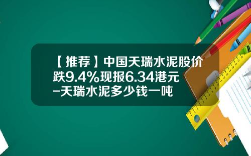 【推荐】中国天瑞水泥股价跌9.4%现报6.34港元-天瑞水泥多少钱一吨