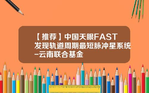 【推荐】中国天眼FAST发现轨道周期最短脉冲星系统-云南联合基金