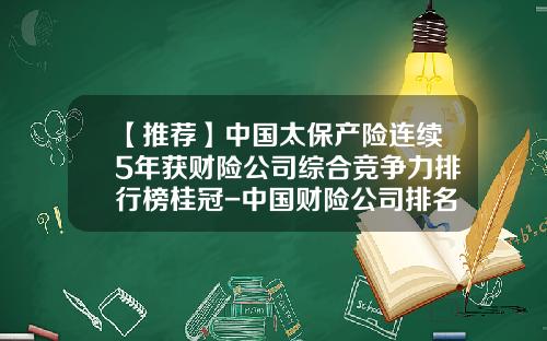 【推荐】中国太保产险连续5年获财险公司综合竞争力排行榜桂冠-中国财险公司排名