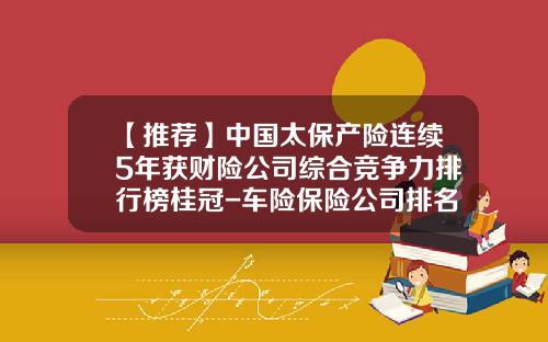【推荐】中国太保产险连续5年获财险公司综合竞争力排行榜桂冠-车险保险公司排名