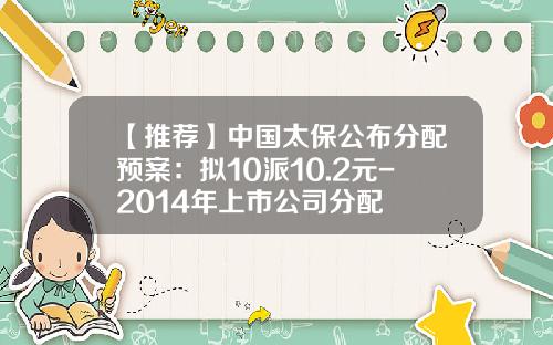 【推荐】中国太保公布分配预案：拟10派10.2元-2014年上市公司分配