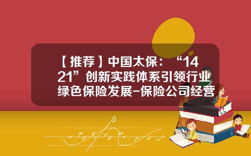 【推荐】中国太保：“1421”创新实践体系引领行业绿色保险发展-保险公司经营的业务种类是