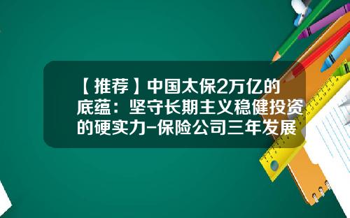 【推荐】中国太保2万亿的底蕴：坚守长期主义稳健投资的硬实力-保险公司三年发展规划