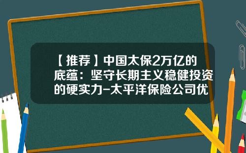 【推荐】中国太保2万亿的底蕴：坚守长期主义稳健投资的硬实力-太平洋保险公司优势