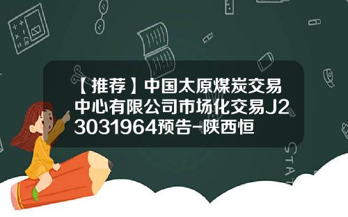 【推荐】中国太原煤炭交易中心有限公司市场化交易J23031964预告-陕西恒达源商贸有限公司煤炭招标