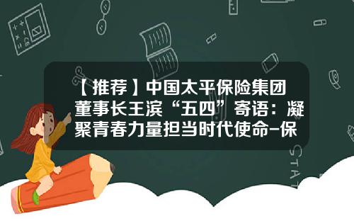 【推荐】中国太平保险集团董事长王滨“五四”寄语：凝聚青春力量担当时代使命-保险公司经理寄语