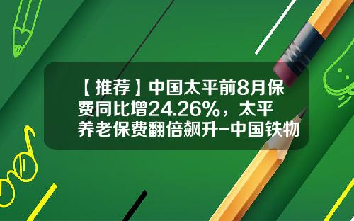 【推荐】中国太平前8月保费同比增24.26%，太平养老保费翻倍飙升-中国铁物沈阳公司