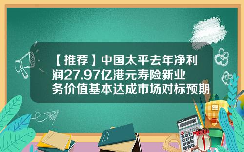 【推荐】中国太平去年净利润27.97亿港元寿险新业务价值基本达成市场对标预期-银亿股份公司各项指标