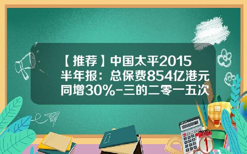【推荐】中国太平2015半年报：总保费854亿港元同增30%-三的二零一五次方是多少