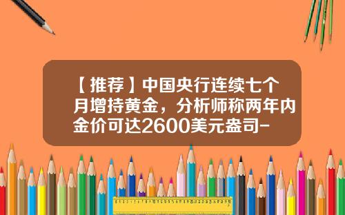 【推荐】中国央行连续七个月增持黄金，分析师称两年内金价可达2600美元盎司-13年投资金条最高是多少
