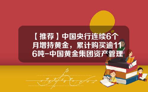 【推荐】中国央行连续6个月增持黄金，累计购买逾116吨-中国黄金集团资产管理公司