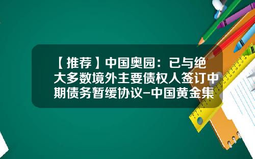 【推荐】中国奥园：已与绝大多数境外主要债权人签订中期债务暂缓协议-中国黄金集团海外投资公司