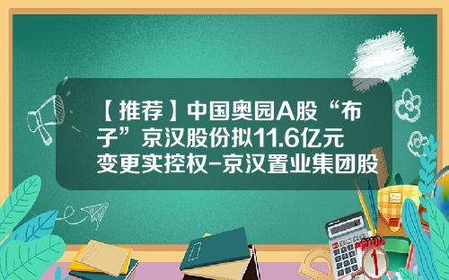 【推荐】中国奥园A股“布子”京汉股份拟11.6亿元变更实控权-京汉置业集团股份有限公司