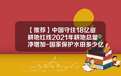 【推荐】中国守住18亿亩耕地红线2021年耕地总量净增加-国家保护水田多少亿亩