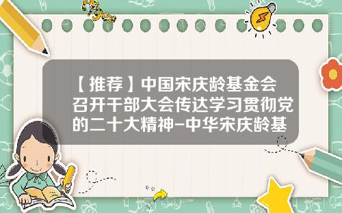 【推荐】中国宋庆龄基金会召开干部大会传达学习贯彻党的二十大精神-中华宋庆龄基金会
