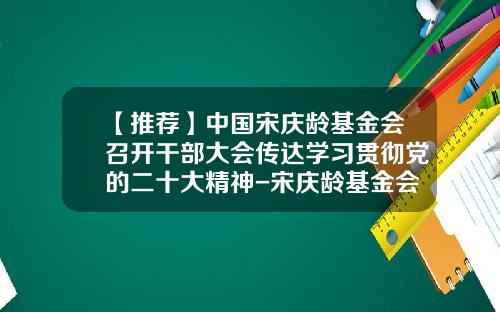 【推荐】中国宋庆龄基金会召开干部大会传达学习贯彻党的二十大精神-宋庆龄基金会