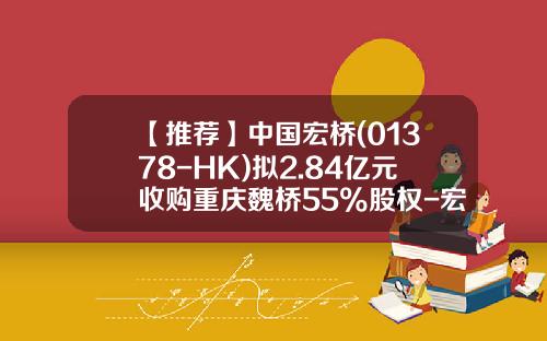 【推荐】中国宏桥(01378-HK)拟2.84亿元收购重庆魏桥55%股权-宏桥融资租赁有限公司