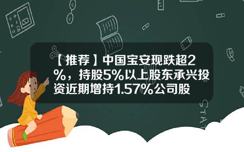 【推荐】中国宝安现跌超2%，持股5%以上股东承兴投资近期增持1.57%公司股份-股票中国宝安最新资讯