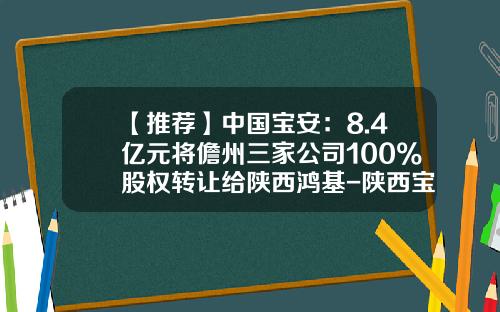 【推荐】中国宝安：8.4亿元将儋州三家公司100%股权转让给陕西鸿基-陕西宝安鸿基房地产开发有限公司