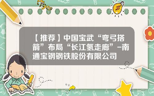 【推荐】中国宝武“弯弓搭箭”布局“长江氢走廊”-南通宝钢钢铁股份有限公司