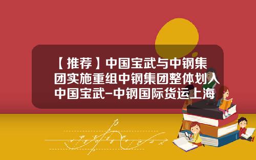 【推荐】中国宝武与中钢集团实施重组中钢集团整体划入中国宝武-中钢国际货运上海有限责任公司