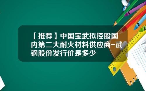 【推荐】中国宝武拟控股国内第二大耐火材料供应商-武钢股份发行价是多少