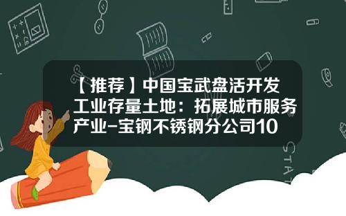 【推荐】中国宝武盘活开发工业存量土地：拓展城市服务产业-宝钢不锈钢分公司1000立米高炉