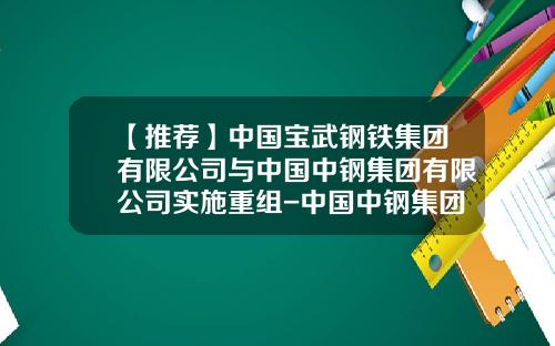 【推荐】中国宝武钢铁集团有限公司与中国中钢集团有限公司实施重组-中国中钢集团公司上市公司