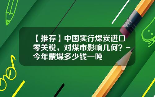 【推荐】中国实行煤炭进口零关税，对煤市影响几何？-今年蒙煤多少钱一吨