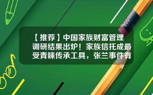 【推荐】中国家族财富管理调研结果出炉！家族信托成最受青睐传承工具，张兰事件有何启示？-信托基金富二代