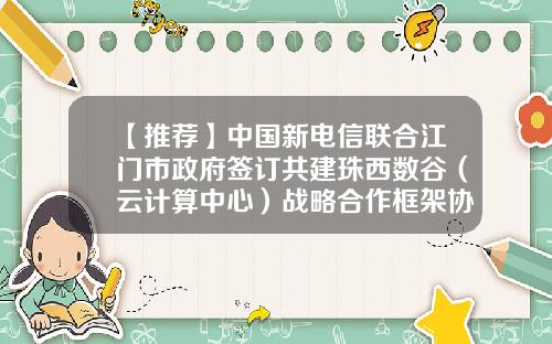 【推荐】中国新电信联合江门市政府签订共建珠西数谷（云计算中心）战略合作框架协议-蜜蜂金服公司全称