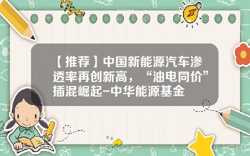 【推荐】中国新能源汽车渗透率再创新高，“油电同价”插混崛起-中华能源基金