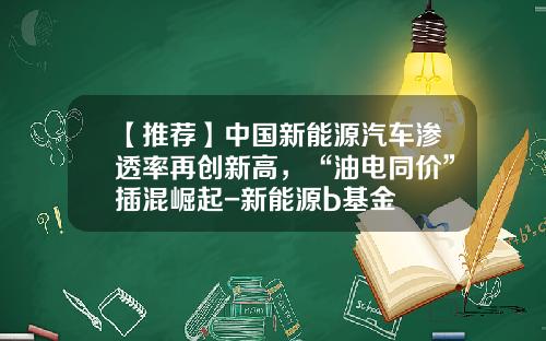 【推荐】中国新能源汽车渗透率再创新高，“油电同价”插混崛起-新能源b基金