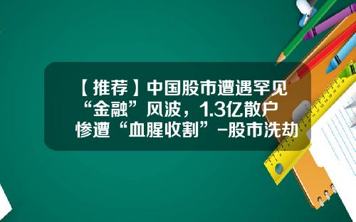 【推荐】中国股市遭遇罕见“金融”风波，1.3亿散户惨遭“血腥收割”-股市洗劫了多少人