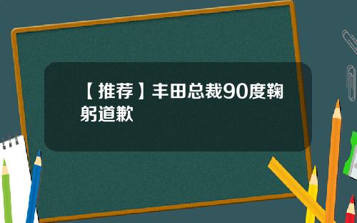 【推荐】丰田总裁90度鞠躬道歉