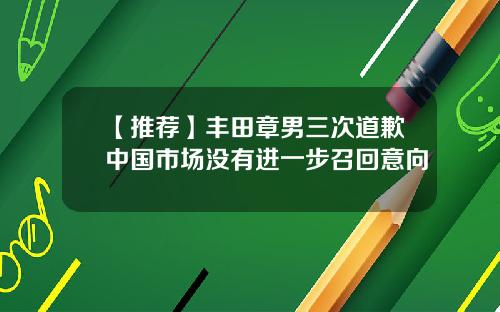 【推荐】丰田章男三次道歉中国市场没有进一步召回意向