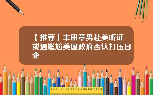 【推荐】丰田章男赴美听证或遇尴尬美国政府否认打压日企