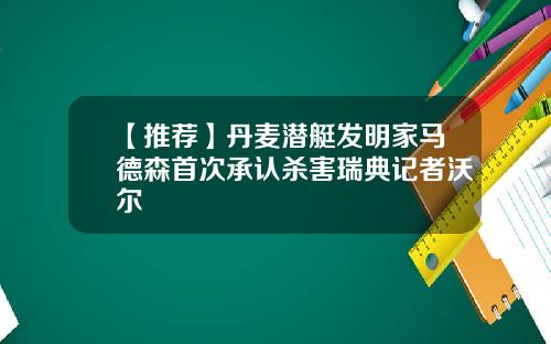 【推荐】丹麦潜艇发明家马德森首次承认杀害瑞典记者沃尔