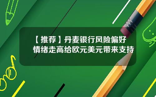 【推荐】丹麦银行风险偏好情绪走高给欧元美元带来支持