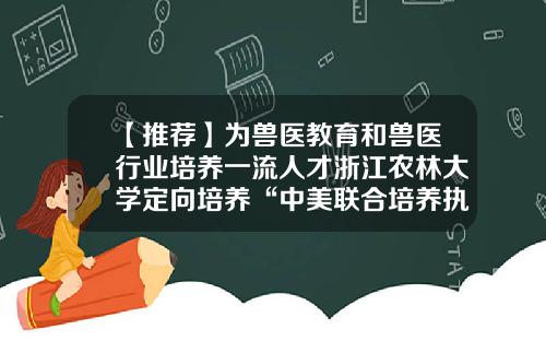 【推荐】为兽医教育和兽医行业培养一流人才浙江农林大学定向培养“中美联合培养执业兽医博士DVM”师资-中美教育基金