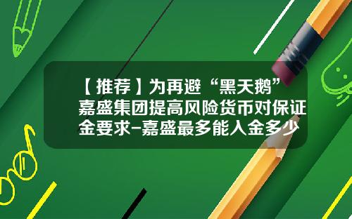 【推荐】为再避“黑天鹅”嘉盛集团提高风险货币对保证金要求-嘉盛最多能入金多少