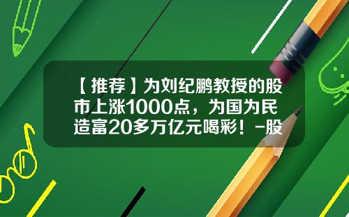 【推荐】为刘纪鹏教授的股市上涨1000点，为国为民造富20多万亿元喝彩！-股市造富多少人