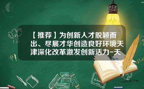 【推荐】为创新人才脱颖而出、尽展才华创造良好环境天津深化改革激发创新活力-天津市产业基金