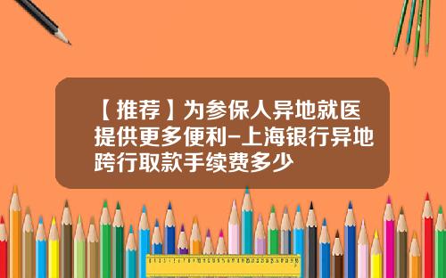 【推荐】为参保人异地就医提供更多便利-上海银行异地跨行取款手续费多少