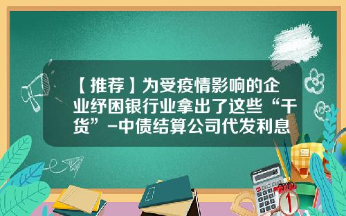 【推荐】为受疫情影响的企业纾困银行业拿出了这些“干货”-中债结算公司代发利息收手续费嘛