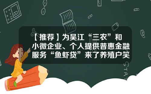 【推荐】为吴江“三农”和小微企业、个人提供普惠金融服务“鱼虾贷”来了养殖户笑了-盛泽小额贷款公司