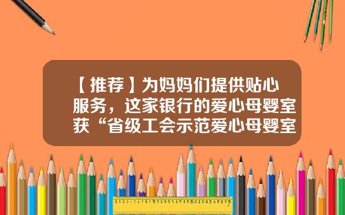 【推荐】为妈妈们提供贴心服务，这家银行的爱心母婴室获“省级工会示范爱心母婴室”称号-中旅电力公司