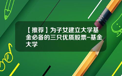 【推荐】为子女建立大学基金必备的三只优质股票-基金大学